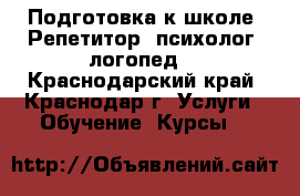 Подготовка к школе. Репетитор, психолог, логопед. - Краснодарский край, Краснодар г. Услуги » Обучение. Курсы   